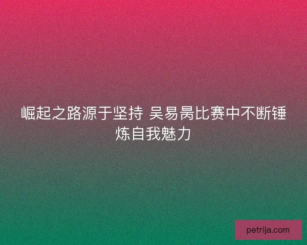 崛起之路源于坚持 吴易昺比赛中不断锤炼自我魅力