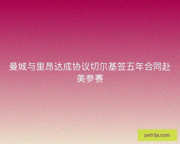曼城与里昂达成协议切尔基签五年合同赴美参赛