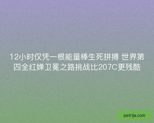 12小时仅凭一根能量棒生死拼搏 世界第四全红婵卫冕之路挑战比207C更残酷