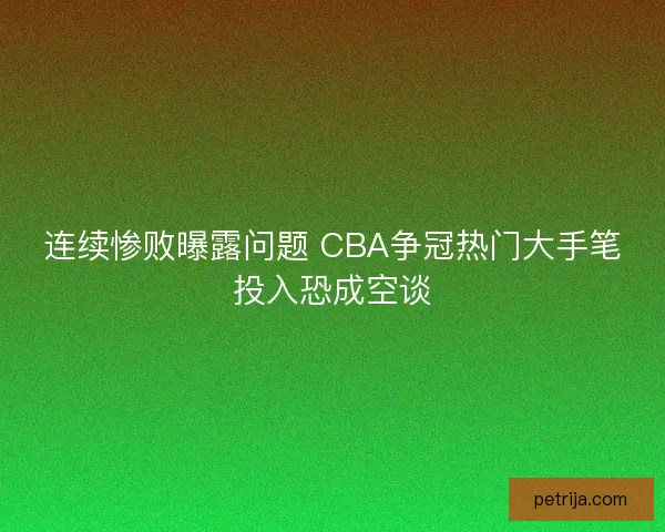 连续惨败曝露问题 CBA争冠热门大手笔投入恐成空谈